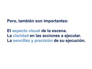 Pero, también son importantes:
El aspecto visual de la escena.
La claridad en las acciones a ejecutar.
La sencillez y precisión de su ejecución.
 