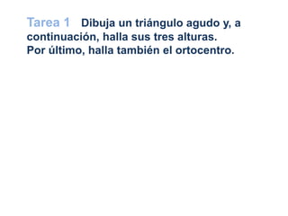 Tarea 1 Dibuja un triángulo agudo y, a
continuación, halla sus tres alturas.
Por último, halla también el ortocentro.
 