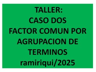 TALLER:
CASO DOS
FACTOR COMUN POR
AGRUPACION DE
TERMINOS
ramiriqui/2025
 