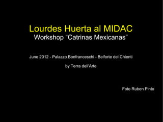 Lourdes Huerta al MIDAC
  Workshop “Catrinas Mexicanas”

June 2012 - Palazzo Bonfranceschi - Belforte del Chienti

                   by Terra dell'Arte




                                                  Foto Ruben Pinto
 