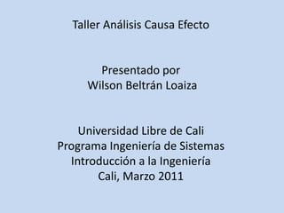 Taller Análisis Causa EfectoPresentado por Wilson Beltrán LoaizaUniversidad Libre de CaliPrograma Ingeniería de SistemasIntroducción a la IngenieríaCali, Marzo 2011 