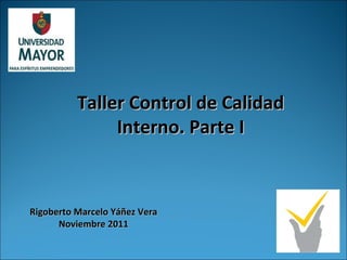Taller Control de Calidad Interno. Parte I Rigoberto Marcelo Yáñez Vera Noviembre 2011 