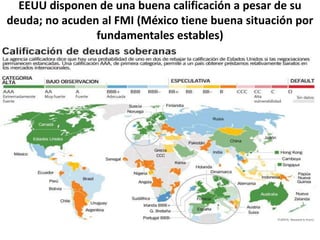 EEUU disponen de una buena calificación a pesar de su
deuda; no acuden al FMI (México tiene buena situación por
fundamentales estables)
 