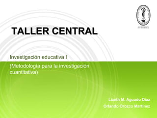TALLER CENTRAL

Investigación educativa I
(Metodología para la investigación
cuantitativa)




                                       Lizeth M. Aguado Díaz
                                     Orlando Orozco Martínez
 