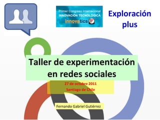 Exploración plus Taller de experimentación en redes sociales 27 de octubre 2011 Santiago de Chile Fernando Gabriel Gutiérrez 