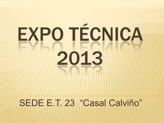 EXPO TÉCNICA
2013
SEDE E.T. 23 “Casal Calviño”
 