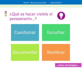 TALLER #PensamientoVisible - #CIEUCSF2017
¿Qué es hacer visible el
pensamiento...?
Cuestionar Escuchar
Documentar Nombrar
….otras estrategias…
 