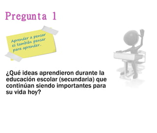 ¿Qué ideas aprendieron durante la
educación escolar (secundaria) que
continúan siendo importantes para
su vida hoy?
Pregunta 1
 