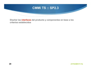 CMMi TS :: SP2.3


Diseñar las interfaces del producto y componentes en base a los
criterios establecidos




20                                                          javiergs@acm.org
 