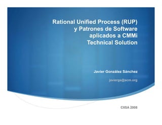 Rational Unified Process (RUP)
       y Patrones de Software
              aplicados a CMMi
             Technical Solution



               Javier González Sánchez

                       javiergs@acm.org




                             CIISA 2008
 