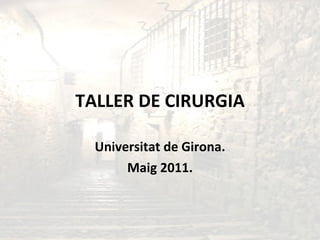 TALLER DE CIRURGIA Universitat de Girona. Maig 2011. 