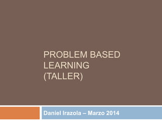 PROBLEM BASED
LEARNING
(TALLER)
Daniel Irazola – Marzo 2014
 