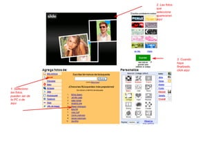 1. Selleciono  las fotos,  pueden ser de  la PC o de  aqui  2. Las fotos  que  seleccione  apareceran  aqui  3. Cuando  haya  finalizado,  click aqui 