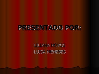 PRESENTADO POR:

   LILIANA HOYOS
   LUISA MENESES
 