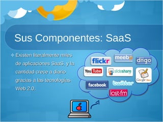 Sus Componentes: SaaS Existen literalmente miles de aplicaciones SaaS, y la cantidad crece a diario gracias a las tecnologías Web 2.0. 