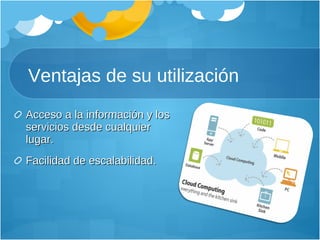 Ventajas de su utilización Acceso a la información y los servicios desde cualquier lugar. Facilidad de escalabilidad. 