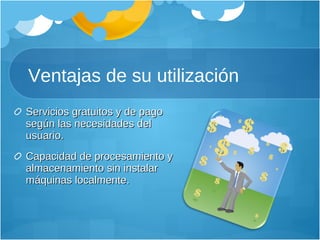 Ventajas de su utilización Servicios gratuitos y de pago según las necesidades del usuario.  Capacidad de procesamiento y almacenamiento sin instalar máquinas localmente.  