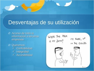 Desventajas de su utilización Acceso de toda la información a terceras empresas.  Queremos:       Confiabilidad      Integridad      Accesibilidad 