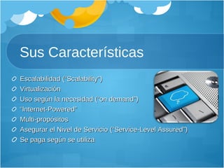 Sus Características Escalabilidad (“Scalability”) Virtualización Uso según la necesidad (“on demand”) “ Internet-Powered” Multi-propósitos Asegurar el Nivel de Servicio (“Service-Level Assured”)  Se paga según se utiliza  