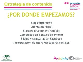 Estrategia de contenido

 ¿POR DONDE EMPEZAMOS?
                     Blog corporativo
                    Cuenta en FlickR
              Branded channel en YouTube
            Comunicación a través de Twitter
             Página y campañas en Facebook
       Incorporación de RSS y Marcadores sociales




01/06/2010   Departamento de Marketing - Socialtec   44
 