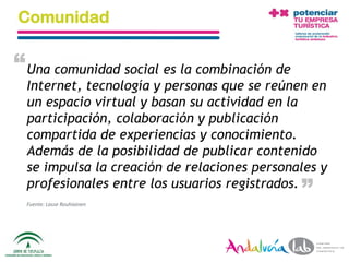 Comunidad

“ Una comunidad social es la combinación de
  Internet, tecnología y personas que se reúnen en
  un espacio virtual y basan su actividad en la
  participación, colaboración y publicación
  compartida de experiencias y conocimiento.
  Además de la posibilidad de publicar contenido
  se impulsa la creación de relaciones personales y                  “
  profesionales entre los usuarios registrados.
  Fuente: Lasse Rouhiainen




  01/06/2010                 Departamento de Marketing - Socialtec       6
 
