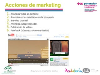 Acciones de marketing
1. Anuncios Video en la Home
2. Anuncios en los resultados de la búsqueda
3. Branded channel
4. Anuncios autogestionados
5. Publicación de videos
6. Feedback (búsqueda de comentarios)




01/06/2010             Departamento de Marketing - Socialtec   78
 