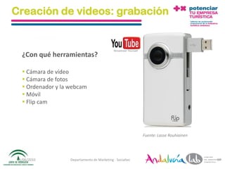 Creación de videos: grabación


   ¿Con qué herramientas?

    Cámara de vídeo
    Cámara de fotos
    Ordenador y la webcam
    Móvil
    Flip cam




                                                            Fuente: Lasse Rouhiainen




 01/06/2010         Departamento de Marketing - Socialtec                              97
 