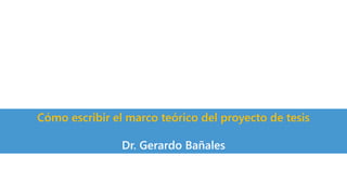 Cómo escribir el marco teórico del proyecto de tesis
Dr. Gerardo Bañales
 