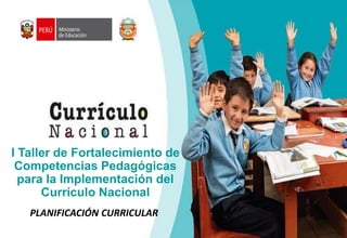 I Taller de Fortalecimiento de
Competencias Pedagógicas
para la Implementación del
Currículo Nacional
PLANIFICACIÓN CURRICULAR
 
