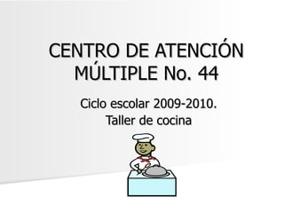 CENTRO DE ATENCIÓN MÚLTIPLE No. 44 Ciclo escolar 2009-2010. Taller de cocina 