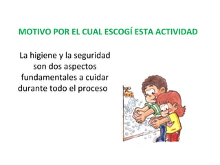 MOTIVO POR EL CUAL ESCOGÍ ESTA ACTIVIDAD
La higiene y la seguridad
son dos aspectos
fundamentales a cuidar
durante todo el proceso.

 