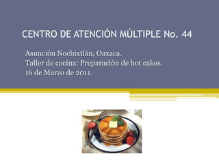 CENTRO DE ATENCIÓN MÚLTIPLE No. 44 Asunción Nochixtlán, Oaxaca. Taller de cocina: Preparación de hotcakes. 16 de Marzo de 2011. 
