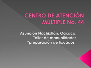 CENTRO DE ATENCIÓN MÚLTIPLE No. 44 Asunción Nochixtlán, Oaxaca. Taller de manualidades “preparación de licuados” 