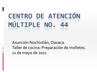 CENTRO DE ATENCIÓN MÚLTIPLE No. 44 Asunción Nochixtlán, Oaxaca. Taller de cocina: Preparación de molletes. 11 de mayo de 2011 