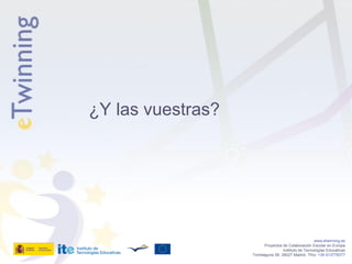¿Y las vuestras?




                                                      www.etwinning.es
                          Proyectos de Colaboración Escolar en Europa
                                    Instituto de Tecnologías Educativas
                   Torrelaguna 58, 28027 Madrid. Tfno: +34 913778377
 
