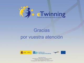 Gracias
por vuestra atención



                      www.etwinning.es
       Proyectos de Colaboración Escolar en Europa
            Instituto de Tecnologías Educativas
    Torrelaguna 58, 28027 Madrid. Tfno: +34 913778377
 