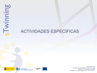 ACTIVIDADES ESPECÍFICAS




                                                      www.etwinning.es
                          Proyectos de Colaboración Escolar en Europa
                                    Instituto de Tecnologías Educativas
                   Torrelaguna 58, 28027 Madrid. Tfno: +34 913778377
 