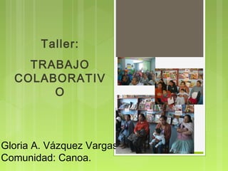 Taller:
    TRABAJO
  COLABORATIV
       O



Gloria A. Vázquez Vargas
Comunidad: Canoa.
 
