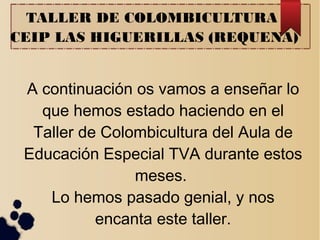 TALLER DE COLOMBICULTURA
CEIP LAS HIGUERILLAS (REQUENA)
A continuación os vamos a enseñar lo
que hemos estado haciendo en el
Taller de Colombicultura del Aula de
Educación Especial TVA durante estos
meses.
Lo hemos pasado genial, y nos
encanta este taller.
 