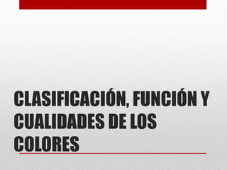 CLASIFICACIÓN, FUNCIÓN Y
CUALIDADES DE LOS
COLORES
 