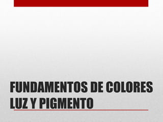 FUNDAMENTOS DE COLORES
LUZ Y PIGMENTO
 