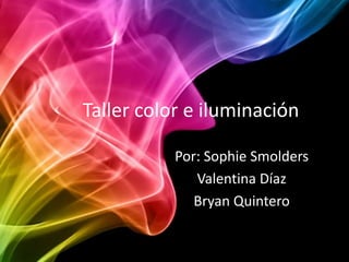 Taller color e iluminación
Por: Sophie Smolders
Valentina Díaz
Bryan Quintero
 