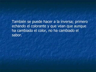 También se puede hacer a la inversa; primero echando el colorante y que vean que aunque ha cambiado el color, no ha cambiado el sabor. 