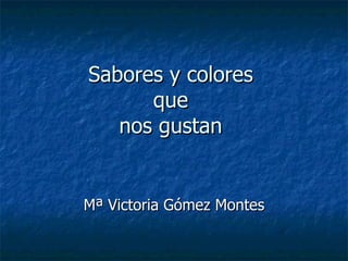 Sabores y colores  que  nos gustan  Mª Victoria Gómez Montes 
