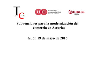 Subvenciones para la modernización del
comercio en Asturias
Gijón 19 de mayo de 2016
 