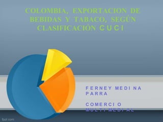 COLOMBIA, EXPORTACION DE
 BEBIDAS Y TABACO, SEGÚN
   CLASIFICACIÓN C U C I




            F E R N E Y ME D I N A
            PARRA

            C O ME R C I O
            MU L T I ME D I A L
 