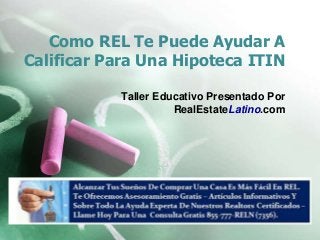 Como REL Te Puede Ayudar A
Calificar Para Una Hipoteca ITIN
Taller Educativo Presentado Por
RealEstateLatino.com
 