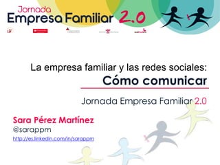 La empresa familiar y las redes sociales:
                                    Cómo comunicar
                           Jornada Empresa Familiar 2.0

Sara Pérez Martínez
@sarappm
http://es.linkedin.com/in/sarappm
 