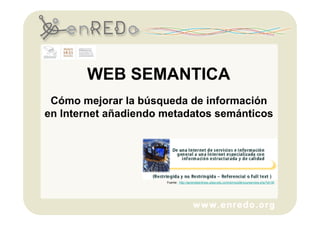 WEB SEMANTICA
 Cómo mejorar la búsqueda de información
en Internet añadiendo metadatos semánticos




                      Fuente: http://aprendeenlinea.udea.edu.co/lms/moodle/course/view.php?id=30
 