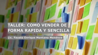TALLER: COMO VENDER DE
FORMA RAPIDA Y SENCILLA
Lic. Fausto Enrique Montano Mendoza
 